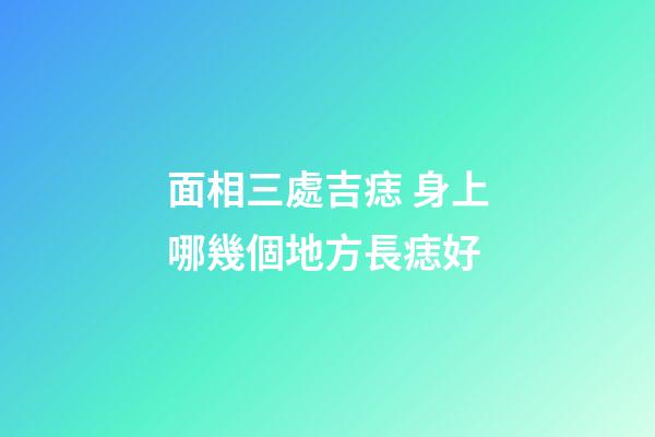 面相三處吉痣 身上哪幾個地方長痣好